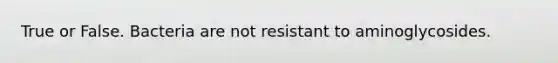 True or False. Bacteria are not resistant to aminoglycosides.