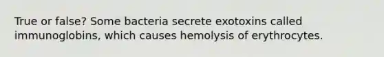 True or false? Some bacteria secrete exotoxins called immunoglobins, which causes hemolysis of erythrocytes.