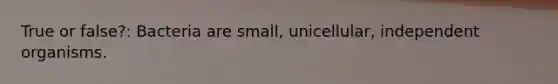 True or false?: Bacteria are small, unicellular, independent organisms.