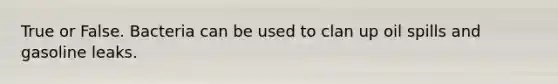 True or False. Bacteria can be used to clan up oil spills and gasoline leaks.