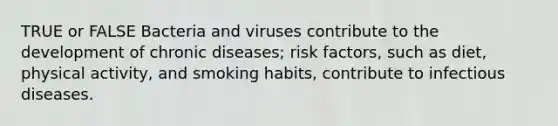 TRUE or FALSE Bacteria and viruses contribute to the development of chronic diseases; risk factors, such as diet, physical activity, and smoking habits, contribute to infectious diseases.