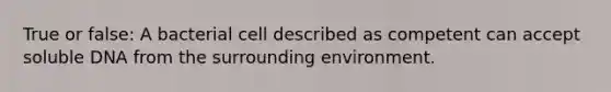 True or false: A bacterial cell described as competent can accept soluble DNA from the surrounding environment.