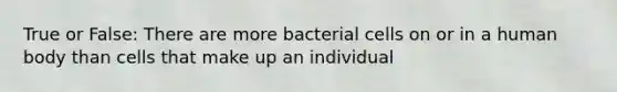 True or False: There are more bacterial cells on or in a human body than cells that make up an individual