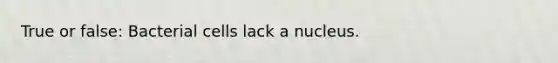 True or false: Bacterial cells lack a nucleus.