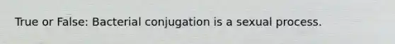 True or False: Bacterial conjugation is a sexual process.