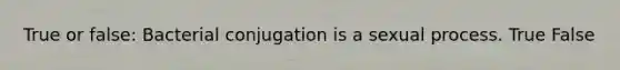 True or false: Bacterial conjugation is a sexual process. True False