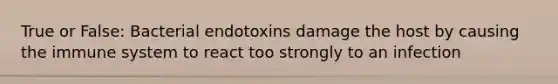 True or False: Bacterial endotoxins damage the host by causing the immune system to react too strongly to an infection