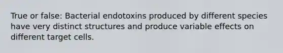 True or false: Bacterial endotoxins produced by different species have very distinct structures and produce variable effects on different target cells.