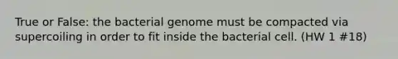 True or False: the bacterial genome must be compacted via supercoiling in order to fit inside the bacterial cell. (HW 1 #18)