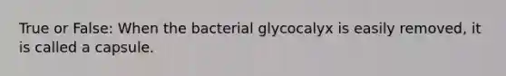 True or False: When the bacterial glycocalyx is easily removed, it is called a capsule.