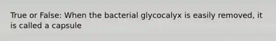 True or False: When the bacterial glycocalyx is easily removed, it is called a capsule