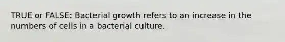 TRUE or FALSE: Bacterial growth refers to an increase in the numbers of cells in a bacterial culture.