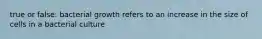 true or false: bacterial growth refers to an increase in the size of cells in a bacterial culture