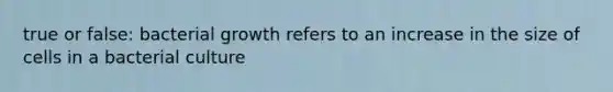 true or false: bacterial growth refers to an increase in the size of cells in a bacterial culture