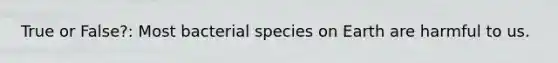 True or False?: Most bacterial species on Earth are harmful to us.