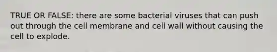 TRUE OR FALSE: there are some bacterial viruses that can push out through the cell membrane and cell wall without causing the cell to explode.