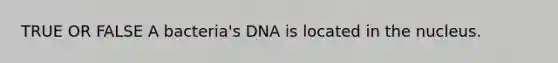 TRUE OR FALSE A bacteria's DNA is located in the nucleus.