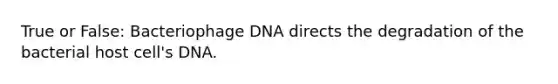 True or False: Bacteriophage DNA directs the degradation of the bacterial host cell's DNA.