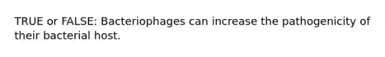 TRUE or FALSE: Bacteriophages can increase the pathogenicity of their bacterial host.