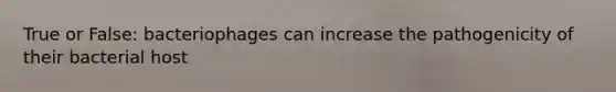 True or False: bacteriophages can increase the pathogenicity of their bacterial host