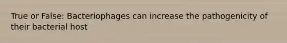 True or False: Bacteriophages can increase the pathogenicity of their bacterial host