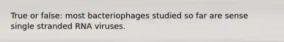 True or false: most bacteriophages studied so far are sense single stranded RNA viruses.