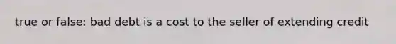 true or false: bad debt is a cost to the seller of extending credit