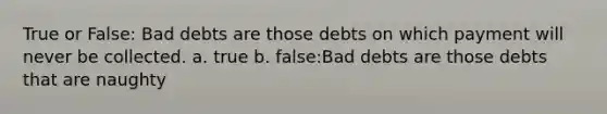 True or False: Bad debts are those debts on which payment will never be collected. a. true b. false:Bad debts are those debts that are naughty