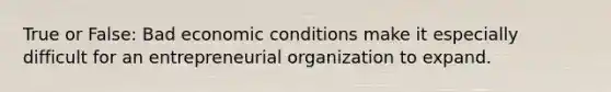 True or False: Bad economic conditions make it especially difficult for an entrepreneurial organization to expand.