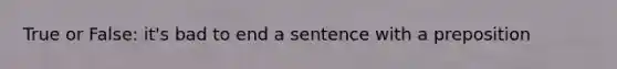 True or False: it's bad to end a sentence with a preposition