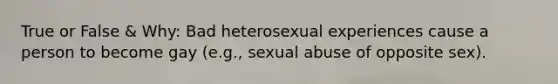 True or False & Why: Bad heterosexual experiences cause a person to become gay (e.g., sexual abuse of opposite sex).