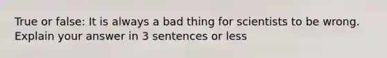 True or false: It is always a bad thing for scientists to be wrong. Explain your answer in 3 sentences or less