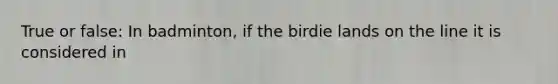 True or false: In badminton, if the birdie lands on the line it is considered in