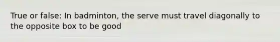 True or false: In badminton, the serve must travel diagonally to the opposite box to be good