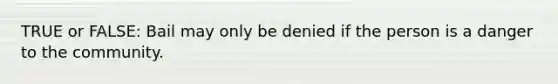TRUE or FALSE: Bail may only be denied if the person is a danger to the community.