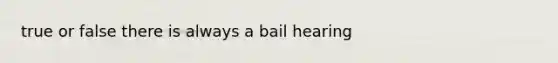 true or false there is always a bail hearing