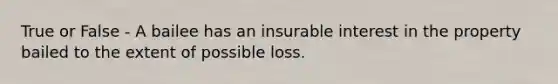 True or False - A bailee has an insurable interest in the property bailed to the extent of possible loss.