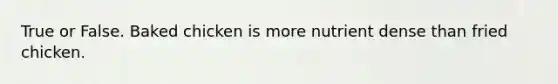 True or False. Baked chicken is more nutrient dense than fried chicken.