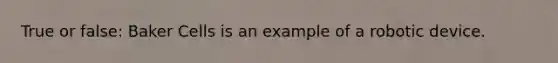 True or false: Baker Cells is an example of a robotic device.