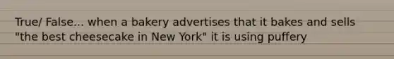 True/ False... when a bakery advertises that it bakes and sells "the best cheesecake in New York" it is using puffery