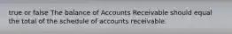 true or false The balance of Accounts Receivable should equal the total of the schedule of accounts receivable.