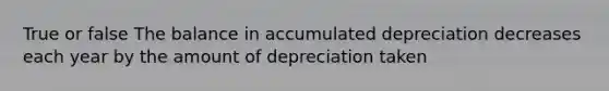 True or false The balance in accumulated depreciation decreases each year by the amount of depreciation taken