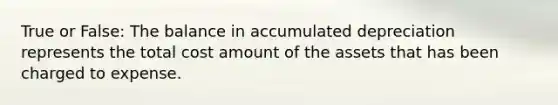 True or False: The balance in accumulated depreciation represents the total cost amount of the assets that has been charged to expense.