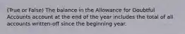 (True or False) The balance in the Allowance for Doubtful Accounts account at the end of the year includes the total of all accounts written-off since the beginning year.