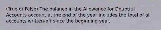 (True or False) The balance in the Allowance for Doubtful Accounts account at the end of the year includes the total of all accounts written-off since the beginning year.