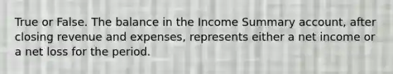 True or False. The balance in the Income Summary account, after closing revenue and expenses, represents either a net income or a net loss for the period.