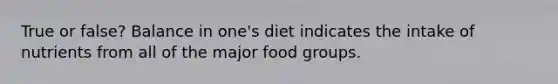 True or false? Balance in one's diet indicates the intake of nutrients from all of the major food groups.