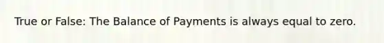 True or False: The Balance of Payments is always equal to zero.