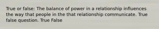 True or false: The balance of power in a relationship influences the way that people in the that relationship communicate. True false question. True False