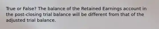 True or False? The balance of the Retained Earnings account in the post-closing trial balance will be different from that of the adjusted trial balance.